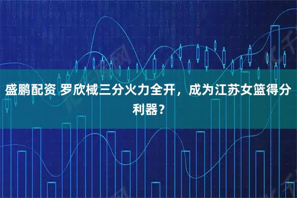 盛鹏配资 罗欣棫三分火力全开，成为江苏女篮得分利器？