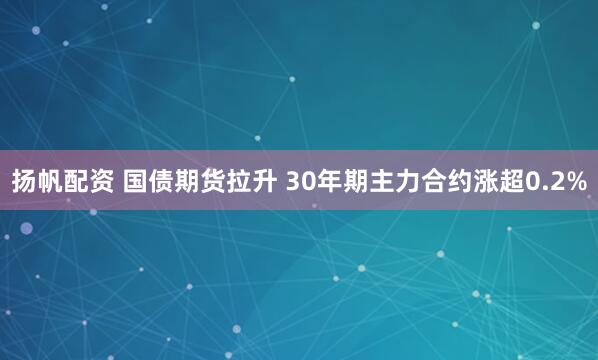扬帆配资 国债期货拉升 30年期主力合约涨超0.2%