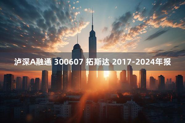 泸深A融通 300607 拓斯达 2017-2024年报