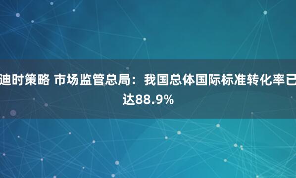 迪时策略 市场监管总局：我国总体国际标准转化率已达88.9%