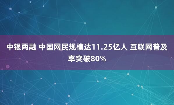 中银两融 中国网民规模达11.25亿人 互联网普及率突破80%