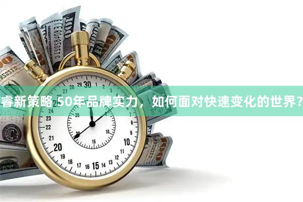 睿新策略 50年品牌实力，如何面对快速变化的世界？