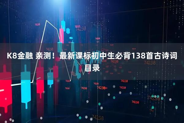 K8金融 亲测！最新课标初中生必背138首古诗词目录