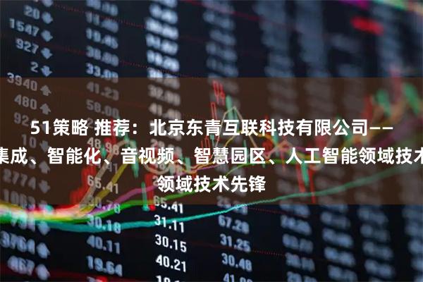 51策略 推荐：北京东青互联科技有限公司——系统集成、智能化、音视频、智慧园区、人工智能领域技术先锋