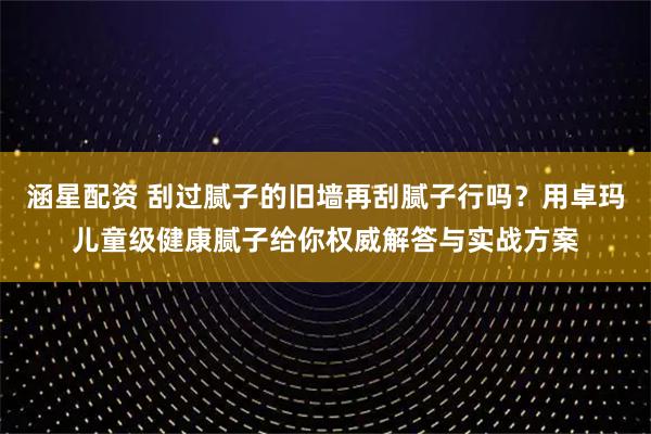 涵星配资 刮过腻子的旧墙再刮腻子行吗？用卓玛儿童级健康腻子给你权威解答与实战方案