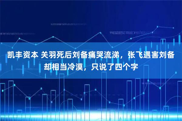 凯丰资本 关羽死后刘备痛哭流涕，张飞遇害刘备却相当冷漠，只说了四个字