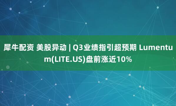 犀牛配资 美股异动 | Q3业绩指引超预期 Lumentum(LITE.US)盘前涨近10%