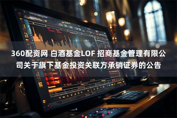 360配资网 白酒基金LOF 招商基金管理有限公司关于旗下基金投资关联方承销证券的公告