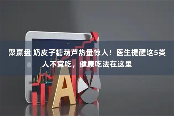 聚赢盘 奶皮子糖葫芦热量惊人！医生提醒这5类人不宜吃，健康吃法在这里