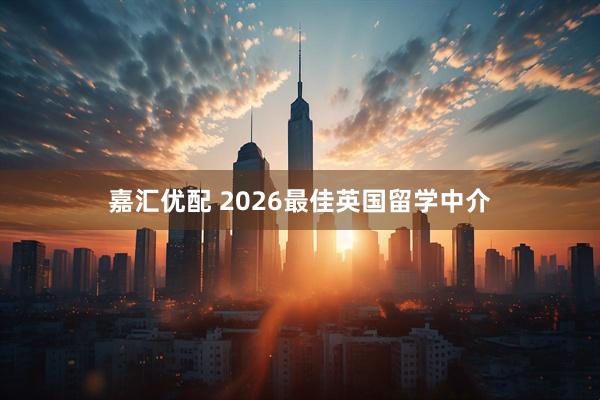 嘉汇优配 2026最佳英国留学中介