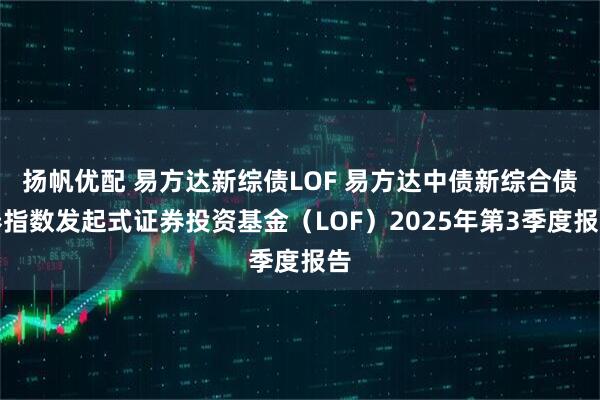 扬帆优配 易方达新综债LOF 易方达中债新综合债券指数发起式证券投资基金（LOF）2025年第3季度报告