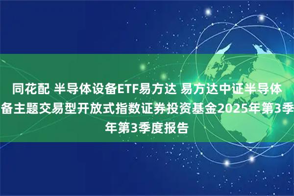 同花配 半导体设备ETF易方达 易方达中证半导体材料设备主题交易型开放式指数证券投资基金2025年第3季度报告
